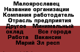 Малоярославец › Название организации ­ Компания-работодатель › Отрасль предприятия ­ Другое › Минимальный оклад ­ 1 - Все города Работа » Вакансии   . Марий Эл респ.
